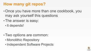 How many git repos?
• Once you have more than one cookbook, you
may ask yourself this questions
• The answer is easy:
• It depends!
• Two options are common:
• Monolithic Repository
• Independent Software Projects
 