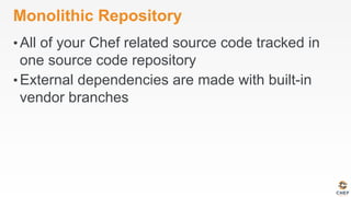 Monolithic Repository
• All of your Chef related source code tracked in
one source code repository
• External dependencies are made with built-in
vendor branches
 