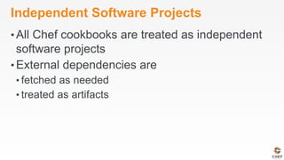 Independent Software Projects
• All Chef cookbooks are treated as independent
software projects
• External dependencies are
• fetched as needed
• treated as artifacts
 