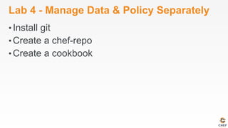 Lab 4 - Manage Data & Policy Separately
• Install git
• Create a chef-repo
• Create a cookbook
 