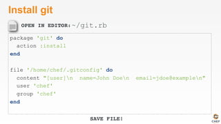 OPEN IN EDITOR:
SAVE FILE!
Install git
package 'git' do
action :install
end
file '/home/chef/.gitconfig' do
content "[user]n name=John Doen email=jdoe@examplen"
user 'chef'
group 'chef'
end
~/git.rb
 