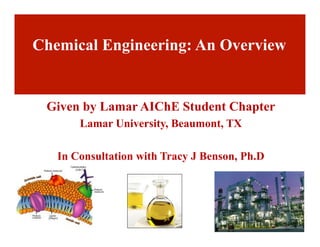 Given by Lamar AIChE Student Chapter
Lamar University, Beaumont, TX
In Consultation with Tracy J Benson, Ph.D
Chemical Engineering: An Overview
 