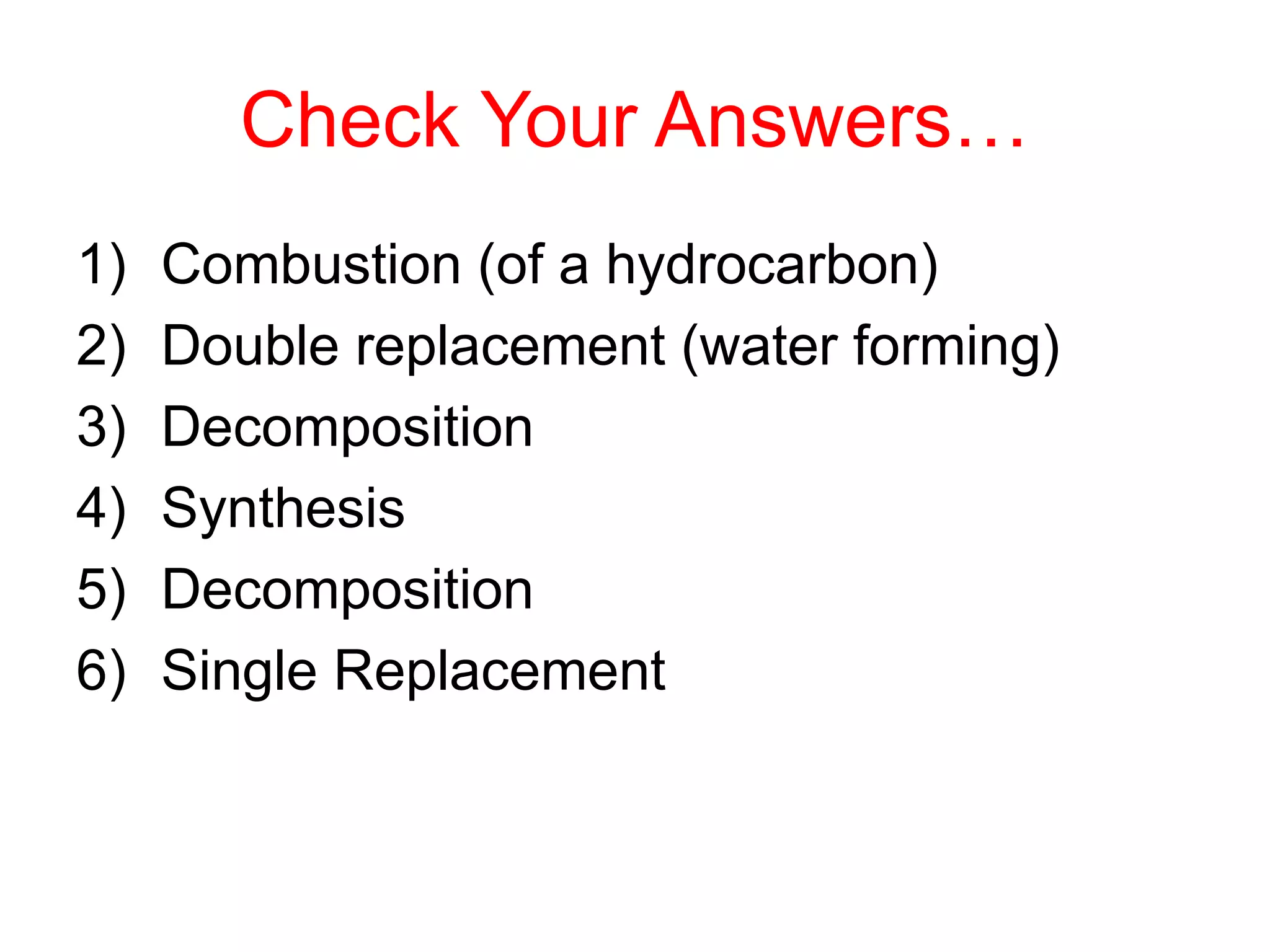 Check Your Answers…
1) Combustion (of a hydrocarbon)
2) Double replacement (water forming)
3) Decomposition
4) Synthesis
5) Decomposition
6) Single Replacement
 