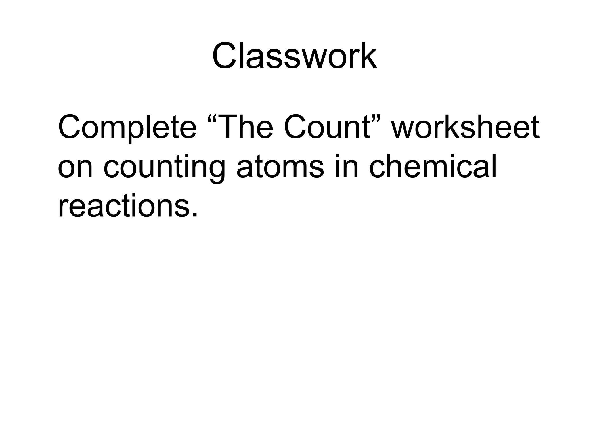 Classwork
Complete “The Count” worksheet
on counting atoms in chemical
reactions.
 