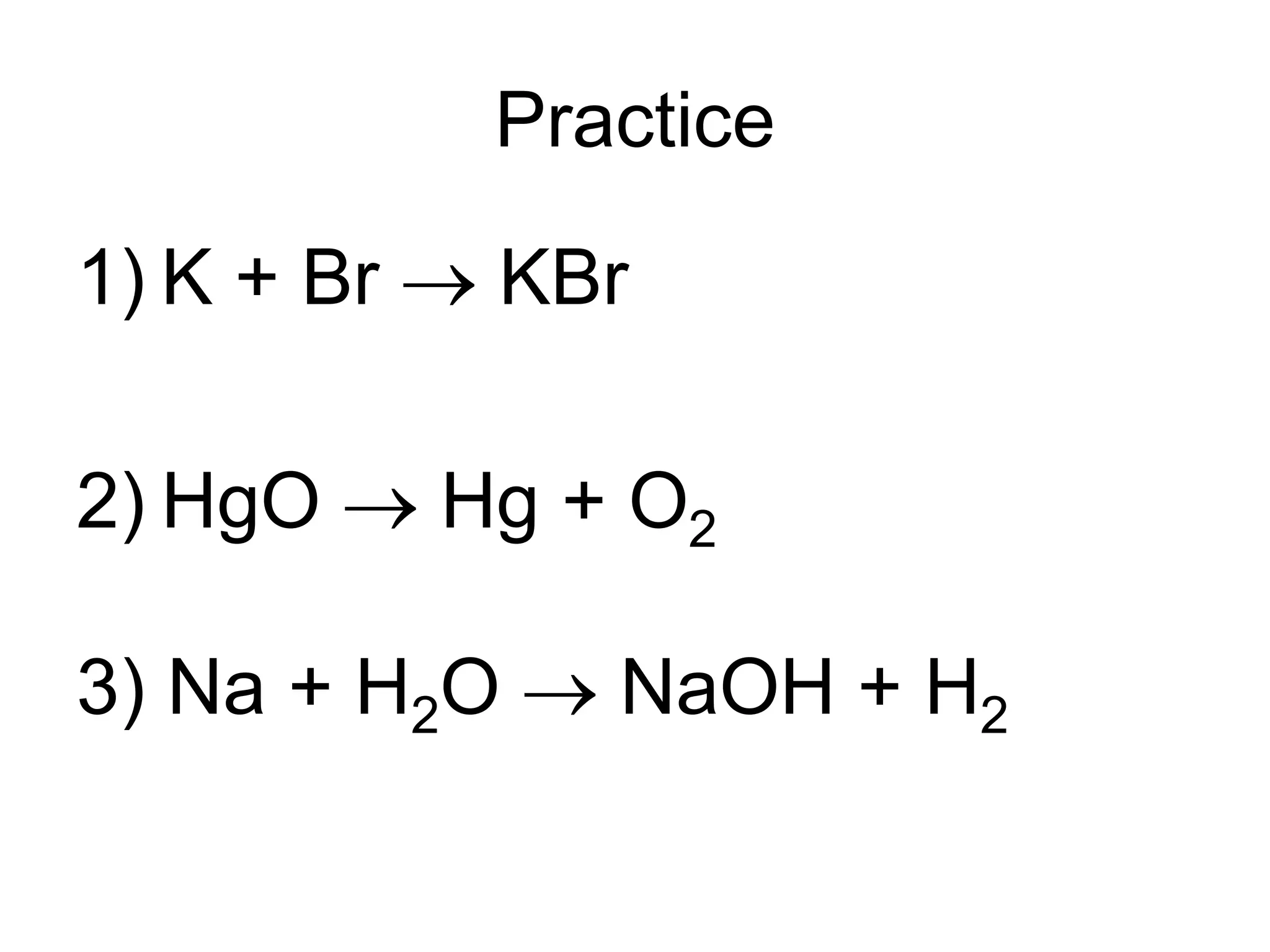 Practice
1) K + Br  KBr
2) HgO  Hg + O2
3) Na + H2O  NaOH + H2
 