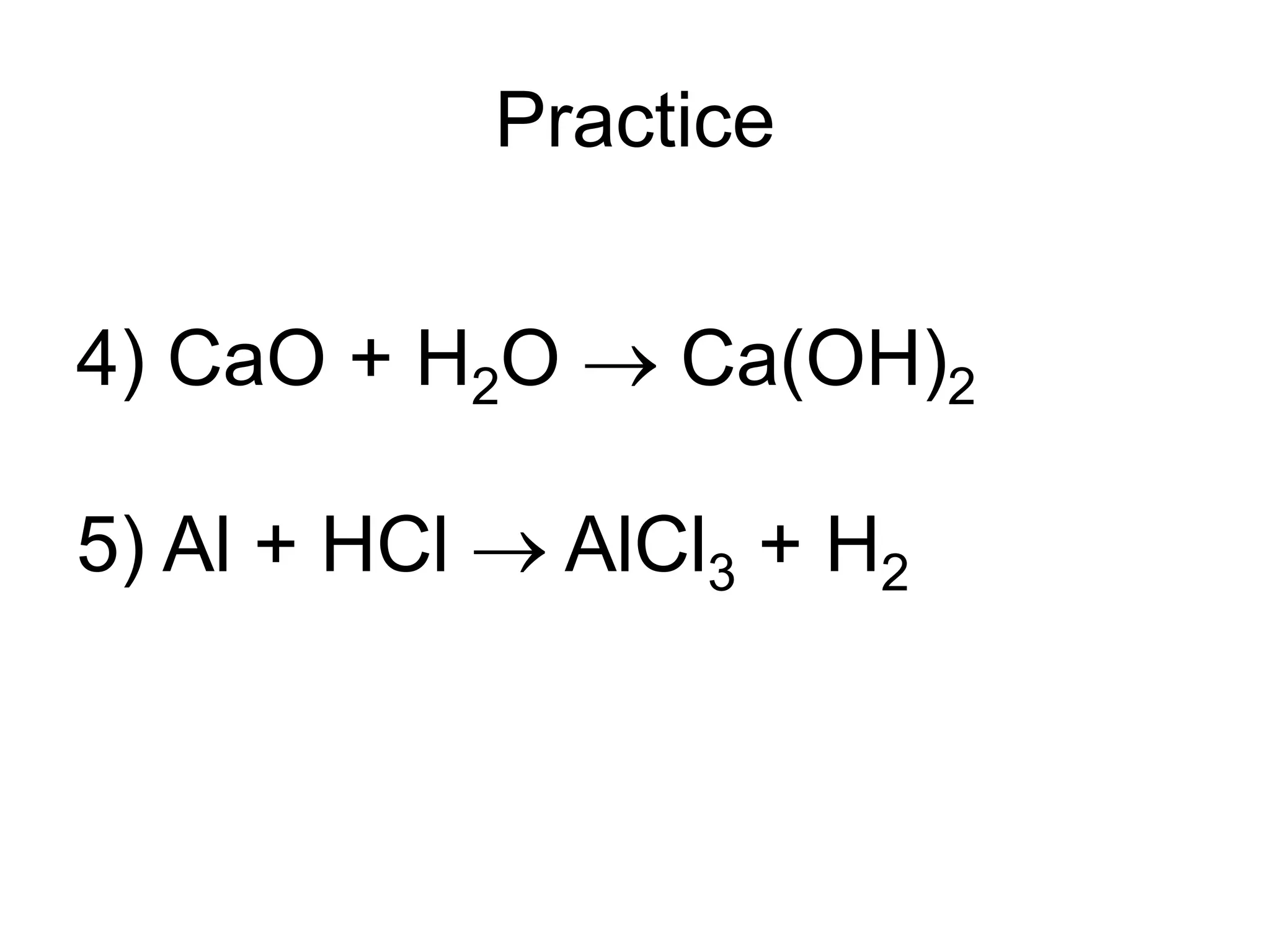 Practice
4) CaO + H2O  Ca(OH)2
5) Al + HCl  AlCl3 + H2
 