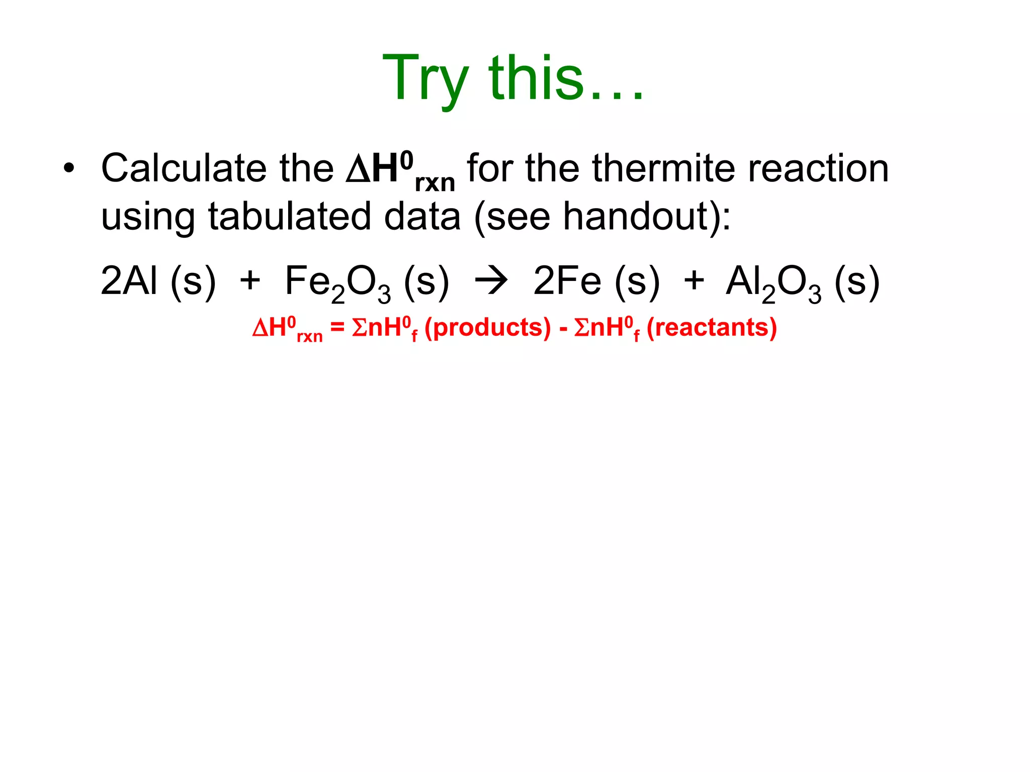 Try this…
• Calculate the H0
rxn for the thermite reaction
using tabulated data (see handout):
2Al (s) + Fe2O3 (s)  2Fe (s) + Al2O3 (s)
H0
rxn = nH0
f (products) - nH0
f (reactants)
 