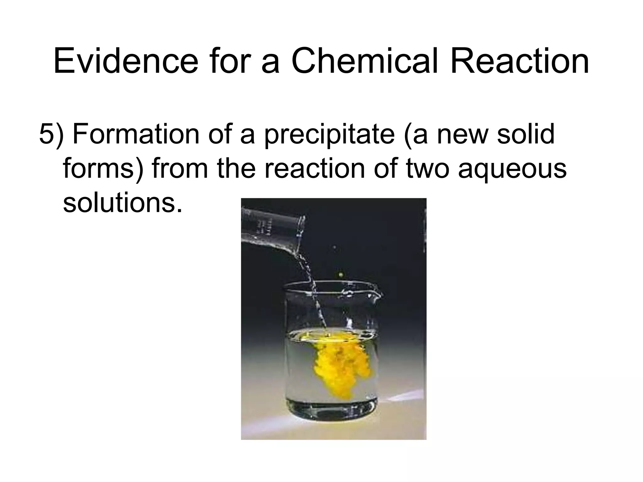 Evidence for a Chemical Reaction
5) Formation of a precipitate (a new solid
forms) from the reaction of two aqueous
solutions.
 