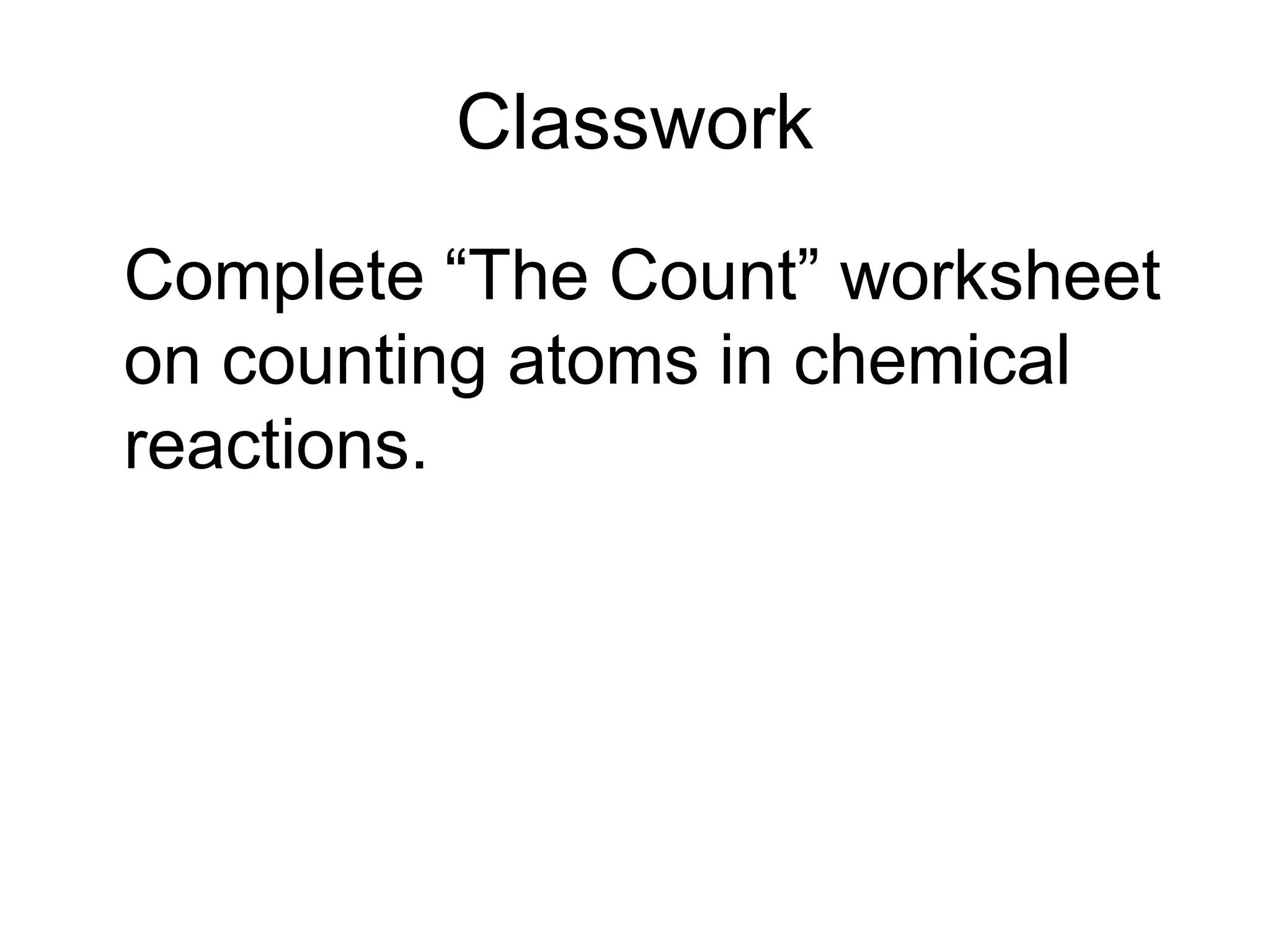 Classwork
Complete “The Count” worksheet
on counting atoms in chemical
reactions.
 