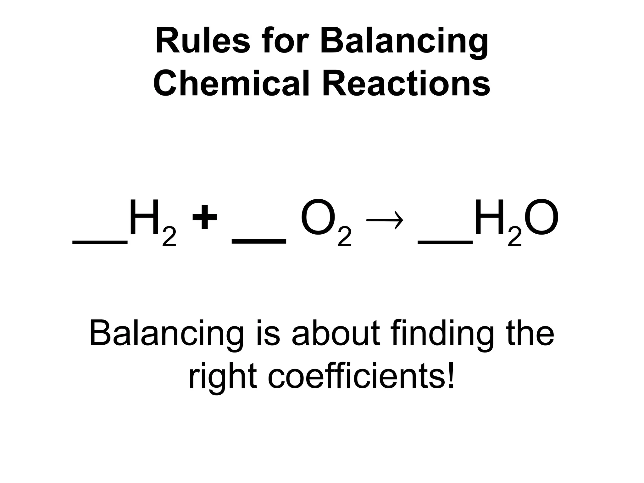 Rules for Balancing
Chemical Reactions
__H2 + __ O2  __H2O
Balancing is about finding the
right coefficients!
 