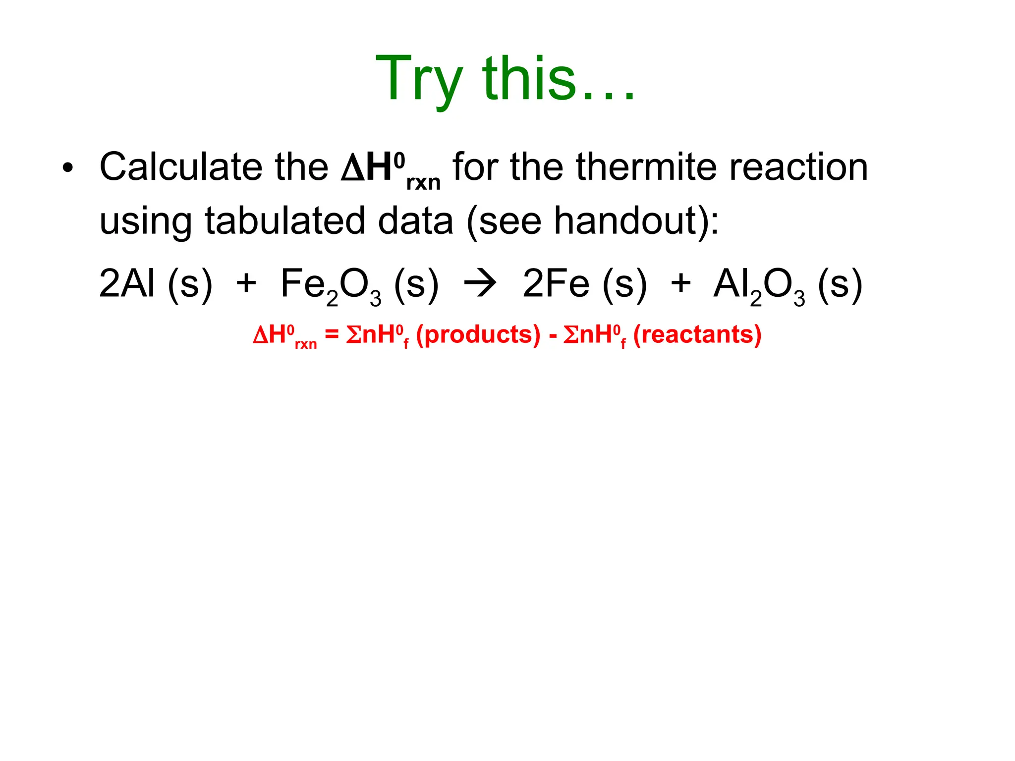Try this…
• Calculate the H0
rxn for the thermite reaction
using tabulated data (see handout):
2Al (s) + Fe2O3 (s)  2Fe (s) + Al2O3 (s)
H0
rxn = nH0
f (products) - nH0
f (reactants)
 