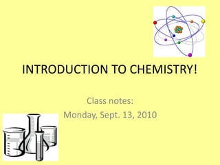 INTRODUCTION TO CHEMISTRY!	 Class notes: Monday, Sept. 13, 2010 