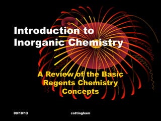 09/10/13 cottingham
Introduction to
Inorganic Chemistry
A Review of the Basic
Regents Chemistry
Concepts
 