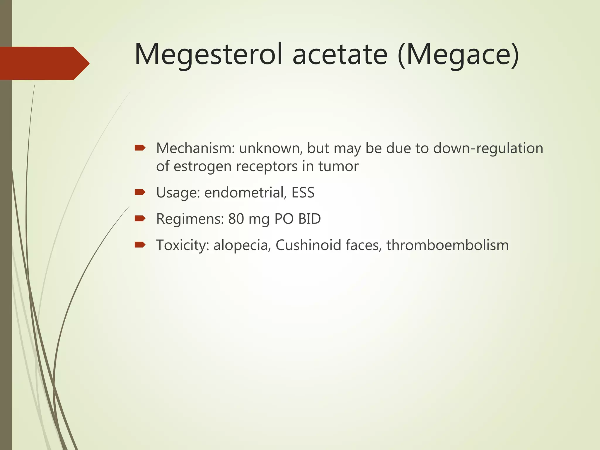 Megesterol acetate (Megace)
 Mechanism: unknown, but may be due to down-regulation
of estrogen receptors in tumor
 Usage: endometrial, ESS
 Regimens: 80 mg PO BID
 Toxicity: alopecia, Cushinoid faces, thromboembolism
 