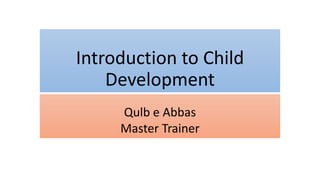 Introduction to Child
Development
Qulb e Abbas
Master Trainer
 