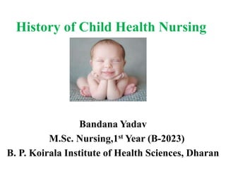 History of Child Health Nursing
Bandana Yadav
M.Sc. Nursing,1st Year (B-2023)
B. P. Koirala Institute of Health Sciences, Dharan
 