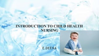 E.DEENA
INTRODUCTION TO CHILD HEALTH
NURSING
 