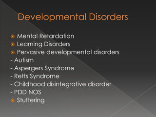   Mental Retardation
 Learning Disorders
 Pervasive developmental disorders
- Autism
- Aspergers Syndrome
- Retts Syndrome
- Childhood disintegrative disorder
- PDD NOS
 Stuttering
 