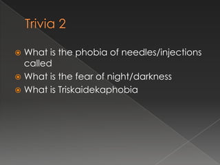  What is the phobia of needles/injections
  called
 What is the fear of night/darkness
 What is Triskaidekaphobia
 