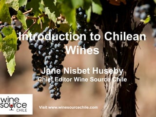 Introduction to Chilean
Wines
Jane Nisbet Huseby
Chief Editor Wine Source Chile
Visit www.winesourcechile.com
 