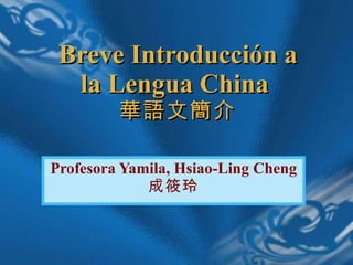 Breve Introducci ó n a la Lengua China  華語文簡介 Profesora Yamila, Hsiao-Ling Cheng  成筱玲 