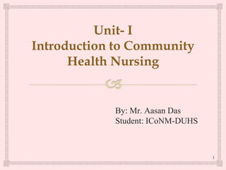 1
Unit- I
Introduction to Community
Health Nursing
By: Mr. Aasan Das
Student: ICoNM-DUHS
 
