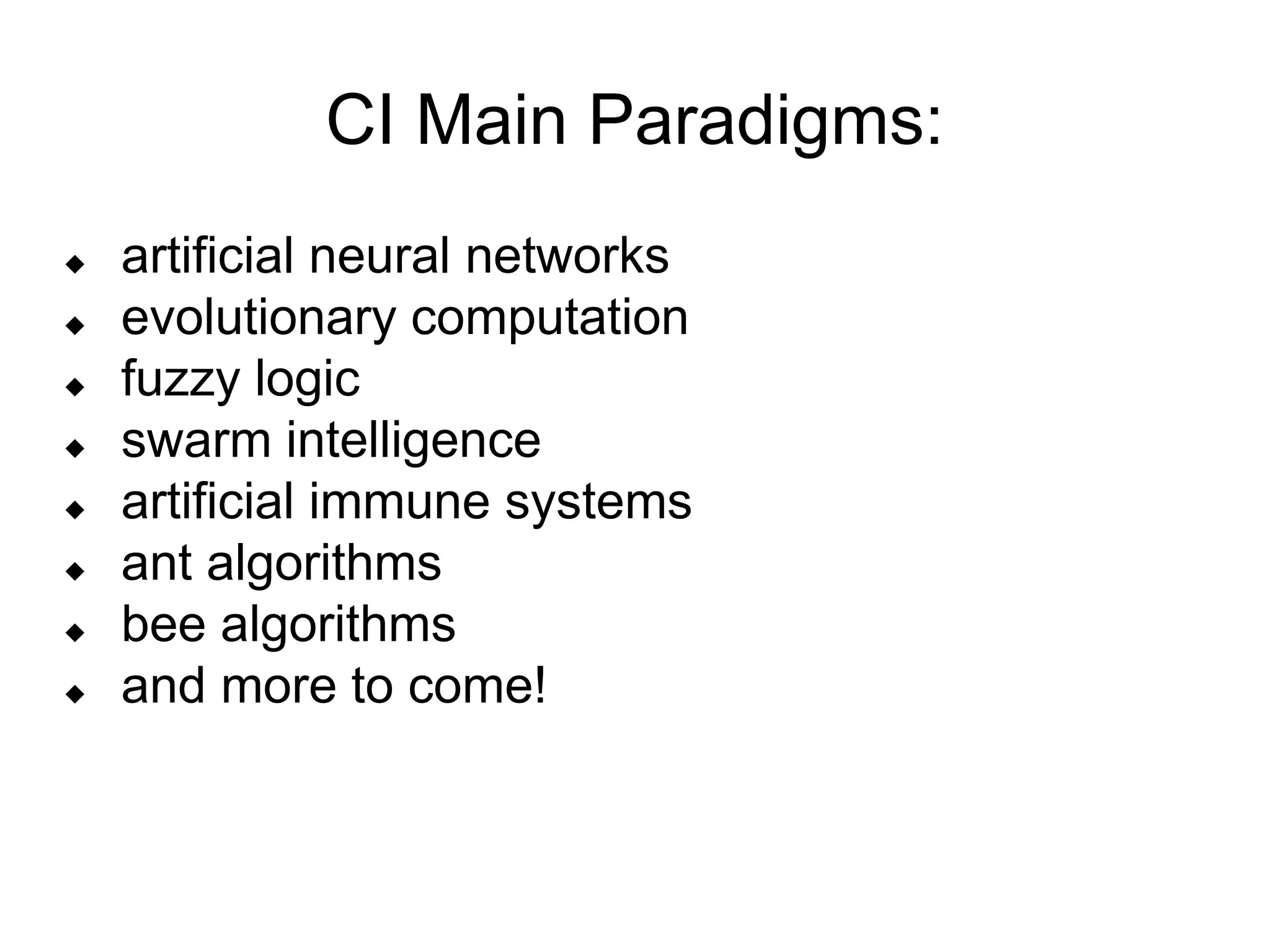 CI Main Paradigms:
 artificial neural networks
 evolutionary computation
 fuzzy logic
 swarm intelligence
 artificial immune systems
 ant algorithms
 bee algorithms
 and more to come!
 