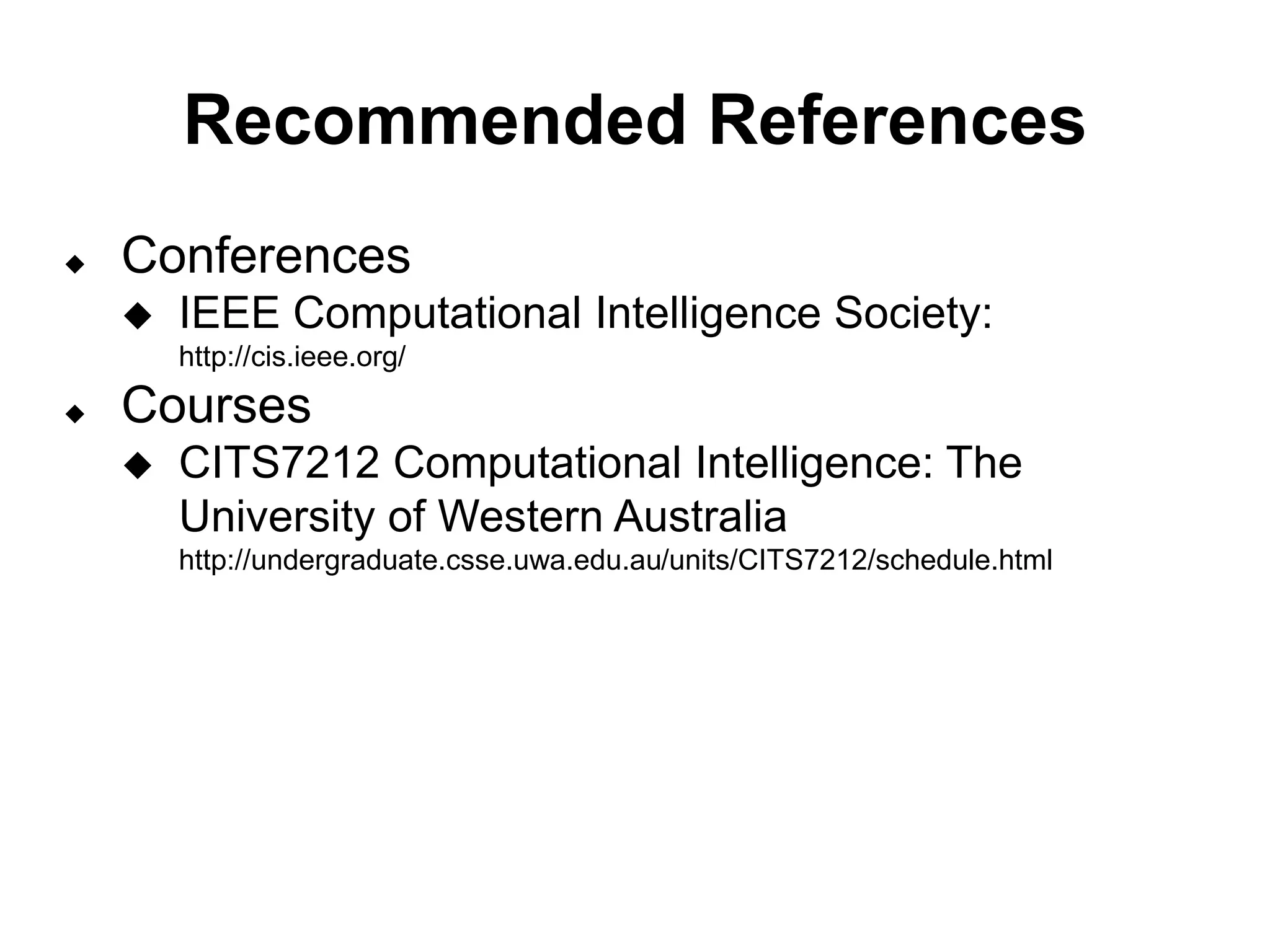 Recommended References
 Conferences
 IEEE Computational Intelligence Society:
http://cis.ieee.org/
 Courses
 CITS7212 Computational Intelligence: The
University of Western Australia
http://undergraduate.csse.uwa.edu.au/units/CITS7212/schedule.html
 