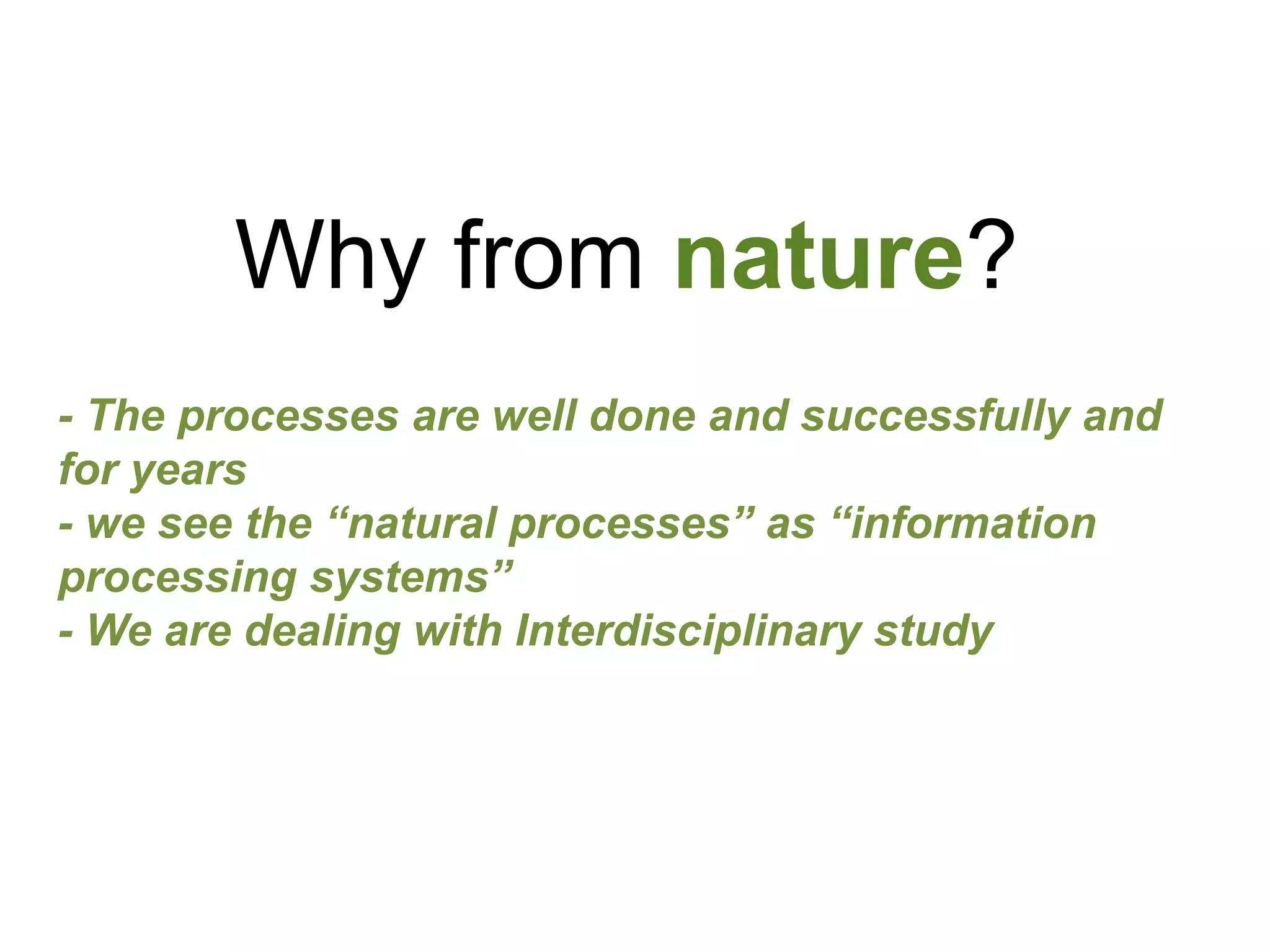 Why from nature?
- The processes are well done and successfully and
for years
- we see the “natural processes” as “information
processing systems”
- We are dealing with Interdisciplinary study
 