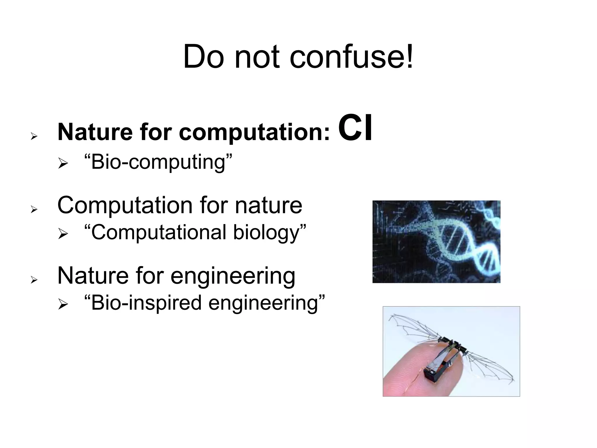 Do not confuse!
 Nature for computation: CI
 “Bio-computing”
 Computation for nature
 “Computational biology”
 Nature for engineering
 “Bio-inspired engineering”
 