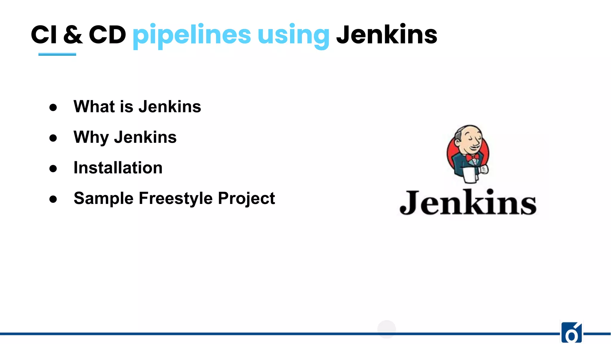 CI & CD pipelines using Jenkins
● What is Jenkins
● Why Jenkins
● Installation
● Sample Freestyle Project
 