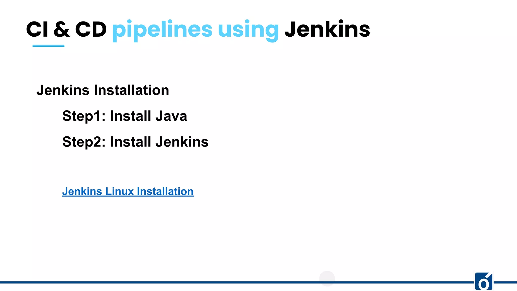 CI & CD pipelines using Jenkins
Jenkins Installation
Step1: Install Java
Step2: Install Jenkins
Jenkins Linux Installation
 