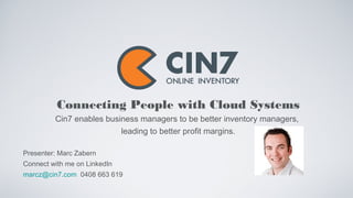 Connecting People with Cloud Systems 
Cin7 enables business managers to be better inventory managers, 
leading to better profit margins. 
Presenter: Marc Zabern 
Connect with me on LinkedIn 
marcz@cin7.com 0408 663 619 
 