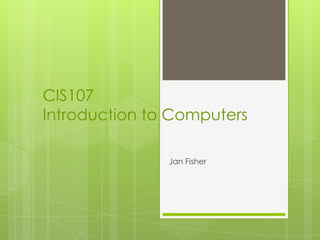 CIS107
Introduction to Computers

               Jan Fisher
 
