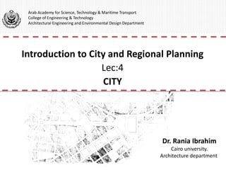 Arab Academy for Science, Technology & Maritime Transport
College of Engineering & Technology
Architectural Engineering and Environmental Design Department
Introduction to City and Regional Planning
Lec:4
CITY
Dr. Rania Ibrahim
Cairo university.
Architecture department
 