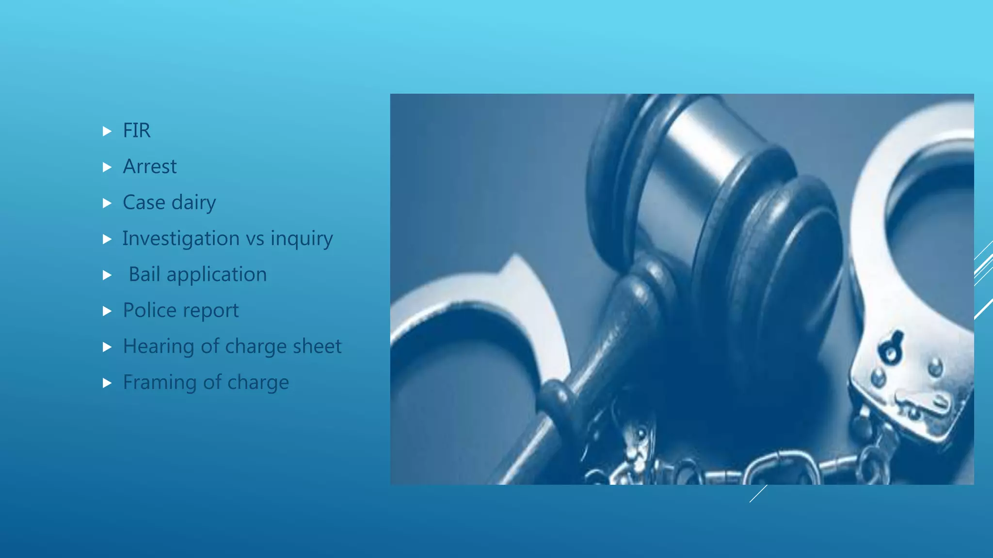  FIR
 Arrest
 Case dairy
 Investigation vs inquiry
 Bail application
 Police report
 Hearing of charge sheet
 Framing of charge
 