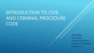 INTRODUCTION TO CIVIL
AND CRIMINAL PROCEDURE
CODE
ABIN BABU ,
AJAS SUNIL ,
ANAND PREMNATH ,
VANAMA PHANINDRA ,
PRASANTH K
 
