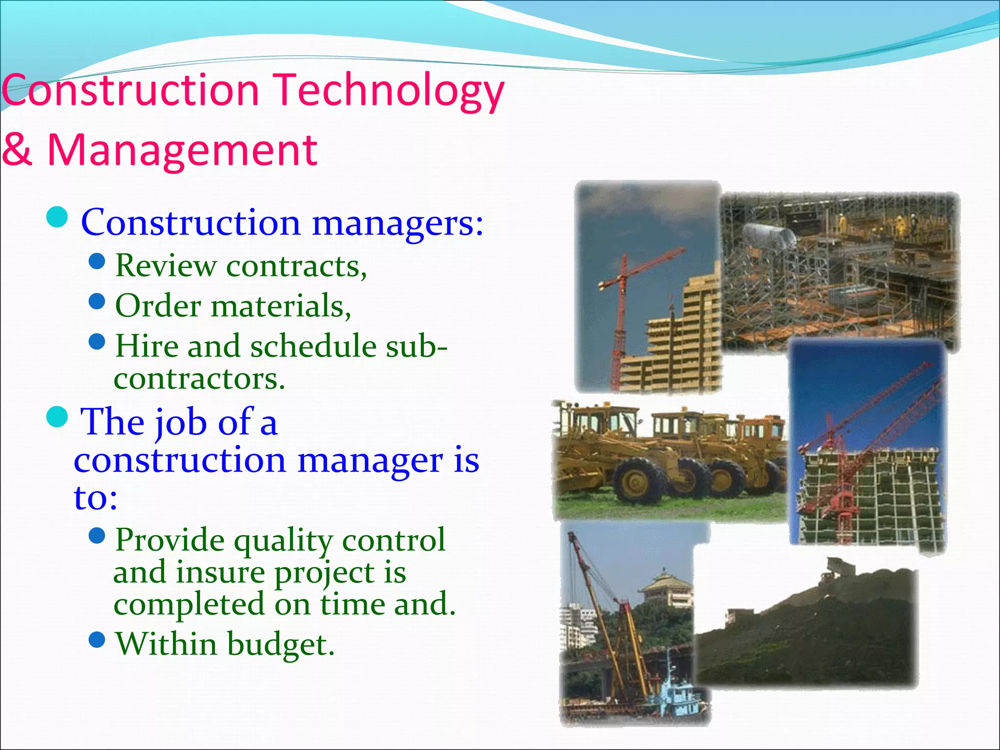 Construction Technology
& Management
Construction managers:
Review contracts,
Order materials,
Hire and schedule sub-
contractors.
The job of a
construction manager is
to:
Provide quality control
and insure project is
completed on time and.
Within budget.
 