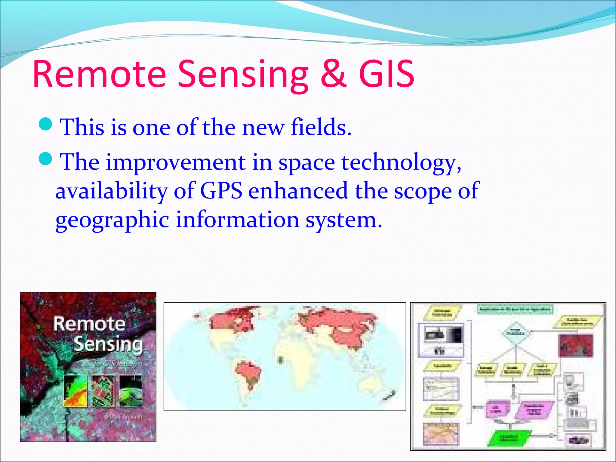 Remote Sensing & GIS
This is one of the new fields.
The improvement in space technology,
availability of GPS enhanced the scope of
geographic information system.
 