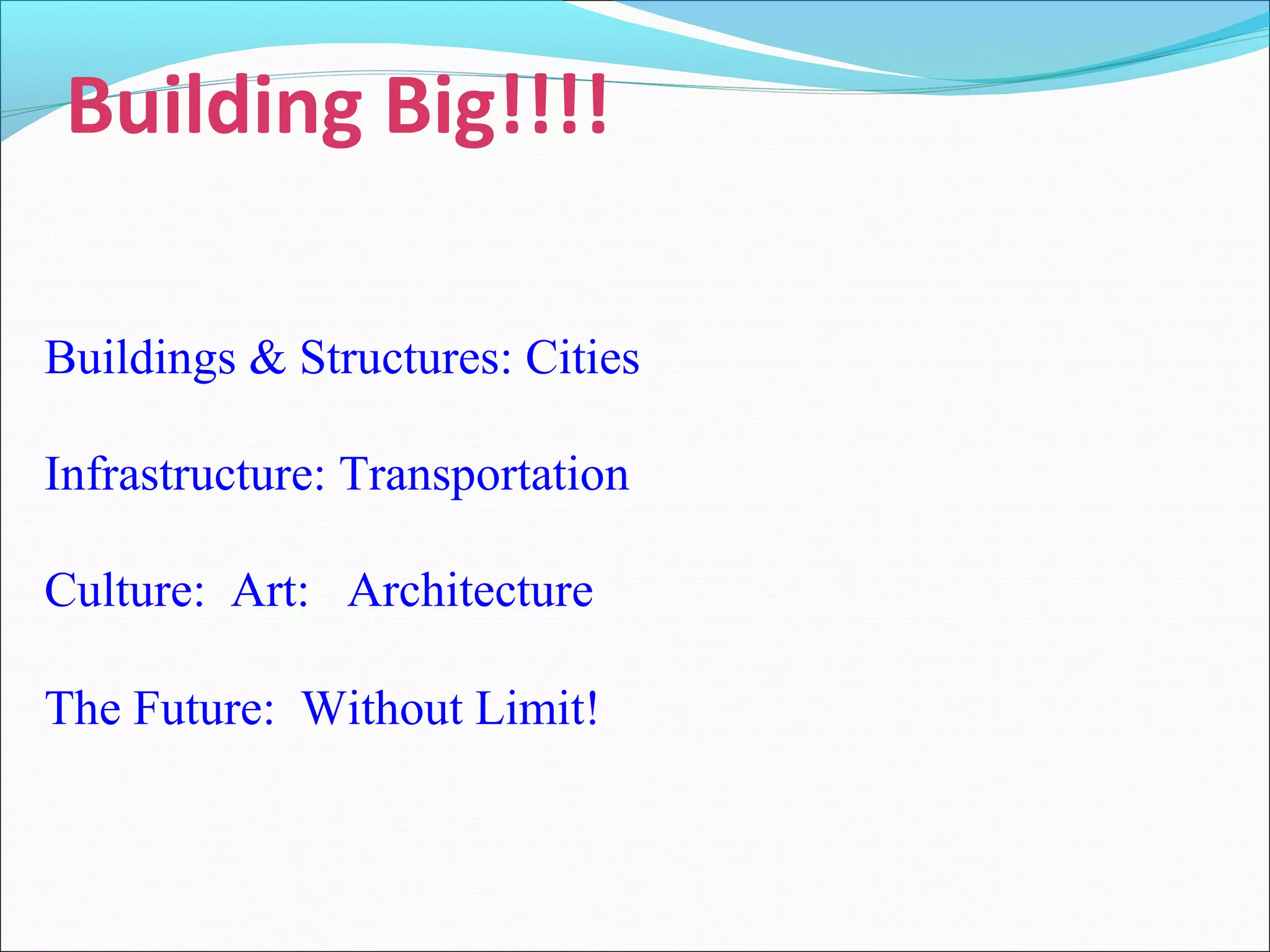 Buildings & Structures: Cities
Infrastructure: Transportation
Culture: Art: Architecture
The Future: Without Limit!
Building Big!!!!
 