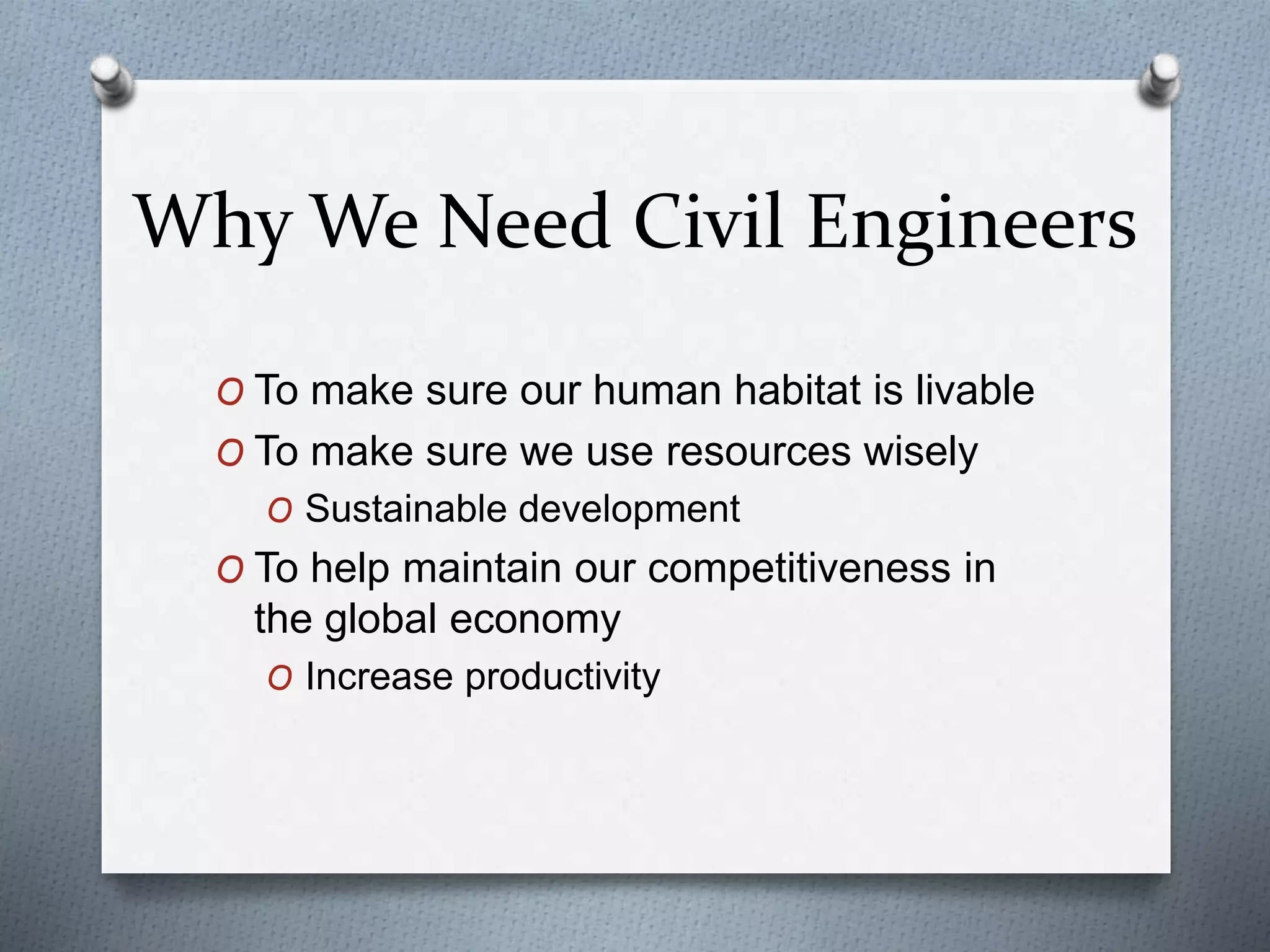 Why We Need Civil Engineers
O To make sure our human habitat is livable
O To make sure we use resources wisely
O Sustainable development
O To help maintain our competitiveness in
the global economy
O Increase productivity
 