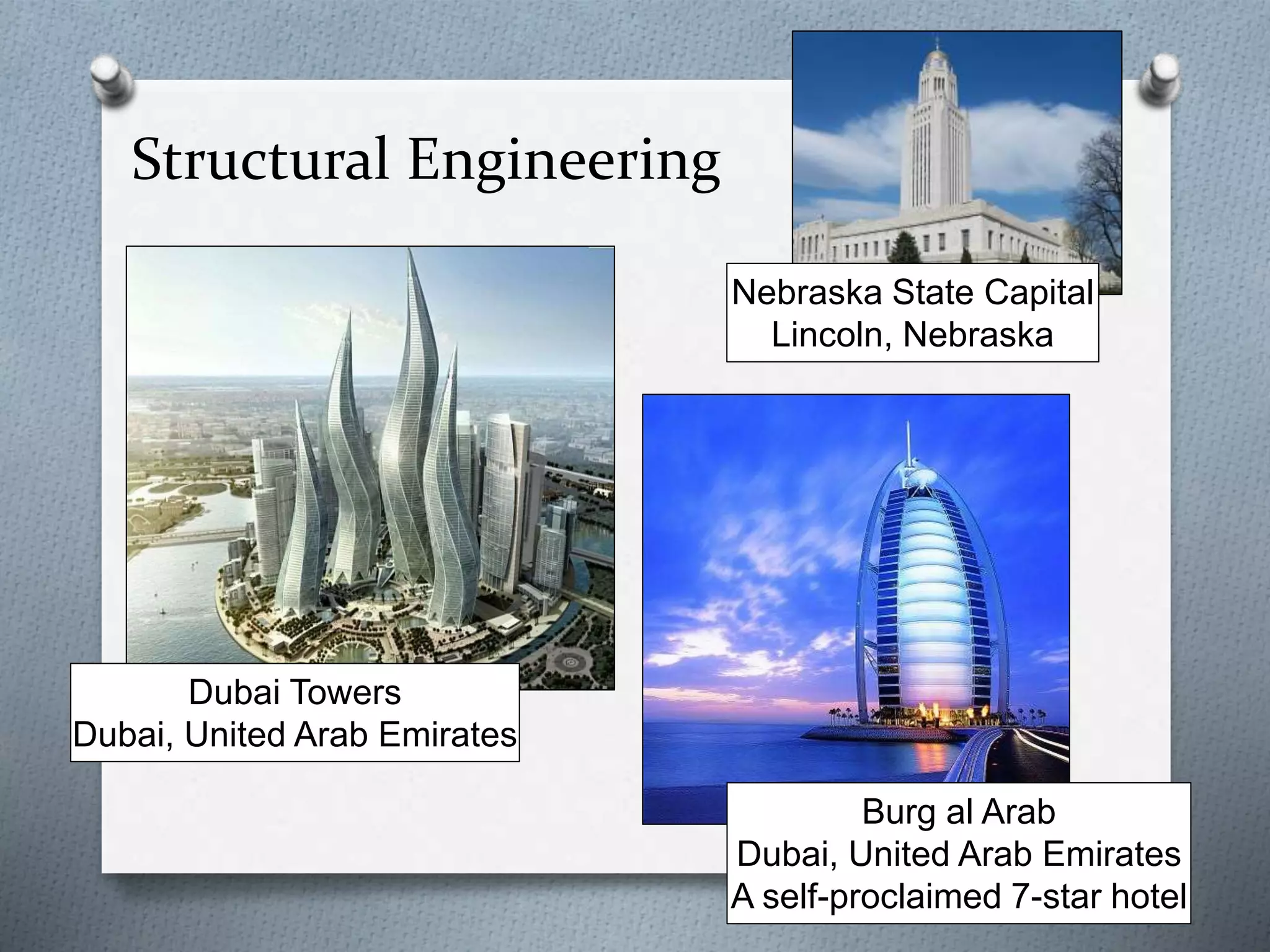 Structural Engineering
Nebraska State Capital
Lincoln, Nebraska
Burg al Arab
Dubai, United Arab Emirates
A self-proclaimed 7-star hotel
Dubai Towers
Dubai, United Arab Emirates
 