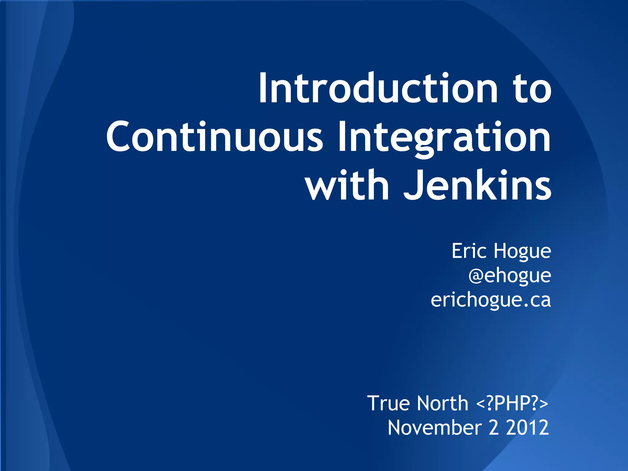 Introduction to
Continuous Integration
          with Jenkins
                    Eric Hogue
                      @ehogue
                  erichogue.ca



            True North <?PHP?>
              November 2 2012
 