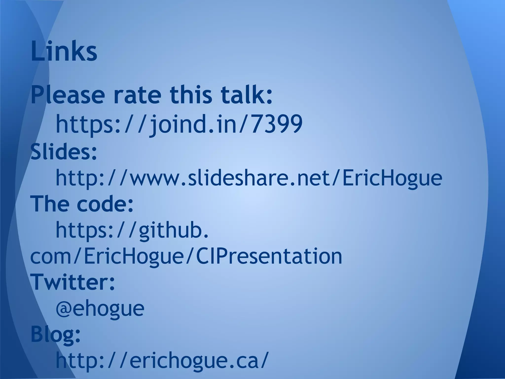 Links
Please rate this talk:
  https://joind.in/7399
Slides:
   http://www.slideshare.net/EricHogue
The code:
   https://github.
com/EricHogue/CIPresentation
Twitter:
   @ehogue
Blog:
   http://erichogue.ca/
 