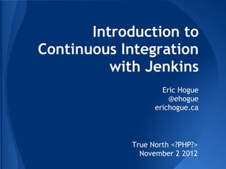 Introduction to
Continuous Integration
          with Jenkins
                    Eric Hogue
                      @ehogue
                  erichogue.ca



            True North <?PHP?>
              November 2 2012
 
