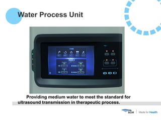 Providing medium water to meet the standard for
ultrasound transmission in therapeutic process.
Water Process Unit
 