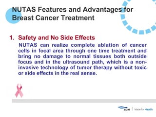 1. Safety and No Side Effects
NUTAS can realize complete ablation of cancer
cells in focal area through one time treatment...