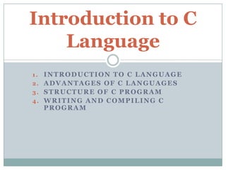 1. INTRODUCTION TO C LANGUAGE
2. ADVANTAGES OF C LANGUAGES
3. STRUCTURE OF C PROGRAM
4. WRITING AND COMPILING C
PROGRAM
Introduction to C
Language
 