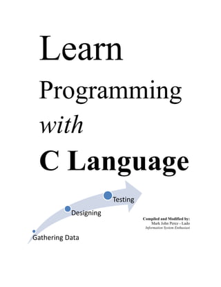 Learn
Programming
with
C Language
Compiled and Modified by:
Mark John Perez - Lado
Information System Enthusiast
Gathering Data
Designing
Testing
 