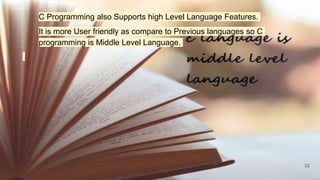 32
C Programming also Supports high Level Language Features.
It is more User friendly as compare to Previous languages so C
programming is Middle Level Language.
 